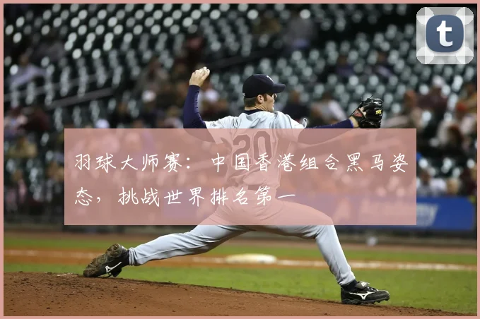 羽球大师赛：中国香港组合黑马姿态，挑战世界排名第一