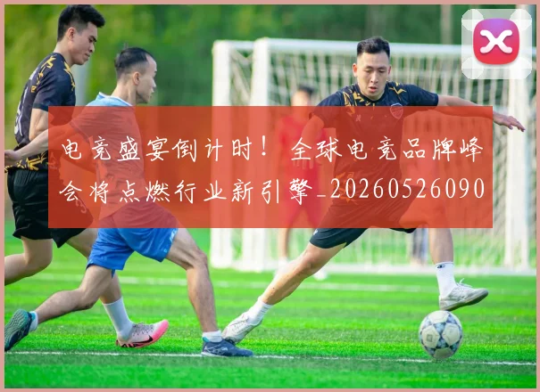 电竞盛宴倒计时！全球电竞品牌峰会将点燃行业新引擎_20260526090046
