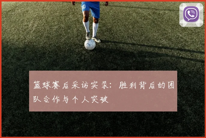 篮球赛后采访实录：胜利背后的团队合作与个人突破