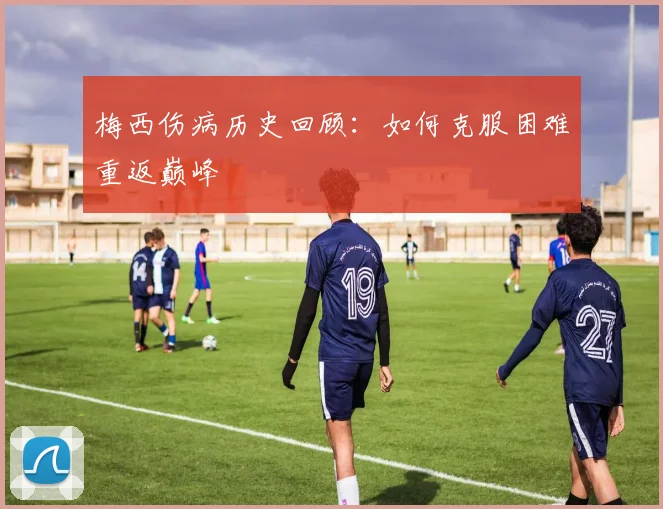 梅西伤病历史回顾：如何克服困难重返巅峰
