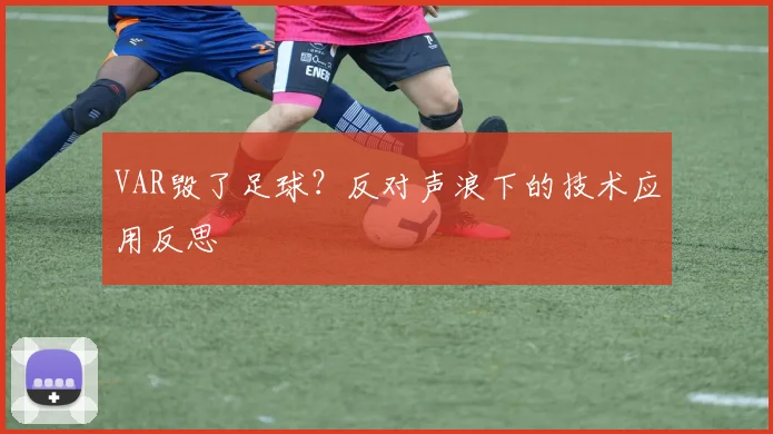 VAR毁了足球？反对声浪下的技术应用反思