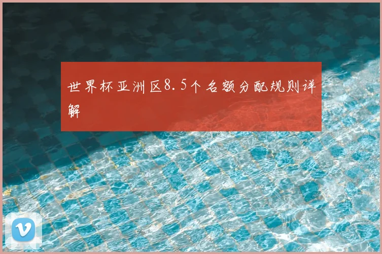 世界杯亚洲区8.5个名额分配规则详解