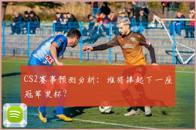 CS2赛事预测分析：谁将捧起下一座冠军奖杯？