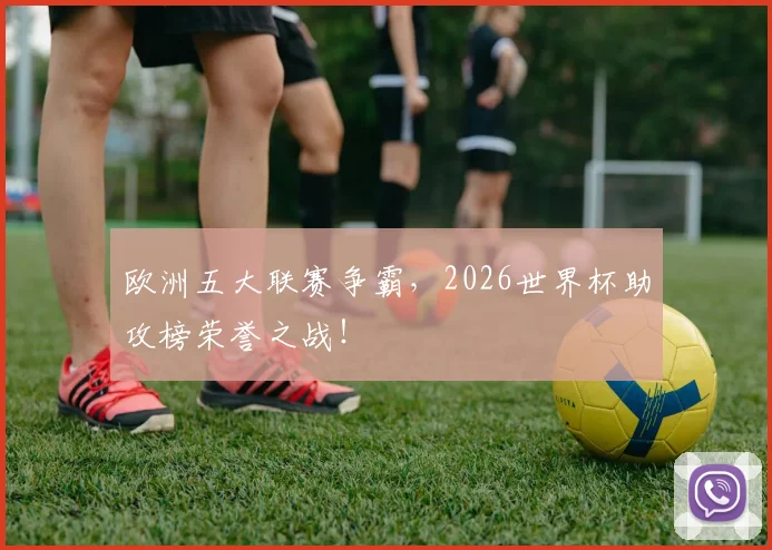 欧洲五大联赛争霸，2026世界杯助攻榜荣誉之战！
