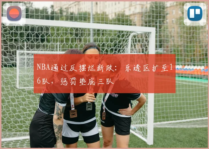 NBA通过反摆烂新政：乐透区扩至16队，惩罚垫底三队