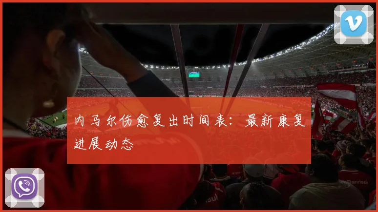 内马尔伤愈复出时间表：最新康复进展动态