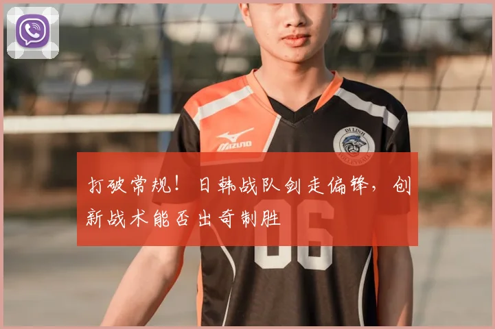 打破常规！日韩战队剑走偏锋，创新战术能否出奇制胜