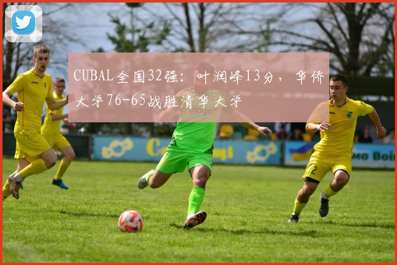 CUBAL全国32强：叶润峰13分，华侨大学76-65战胜清华大学