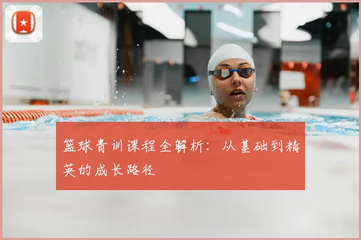 篮球青训课程全解析：从基础到精英的成长路径