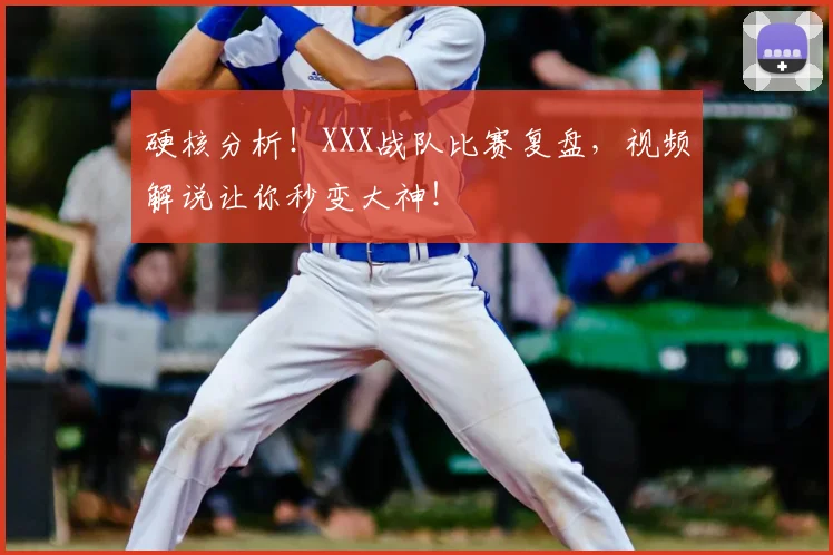 硬核分析！XXX战队比赛复盘，视频解说让你秒变大神！