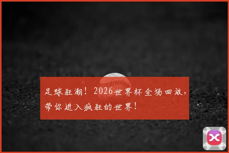 足球狂潮！2026世界杯全场回放，带你进入疯狂的世界！