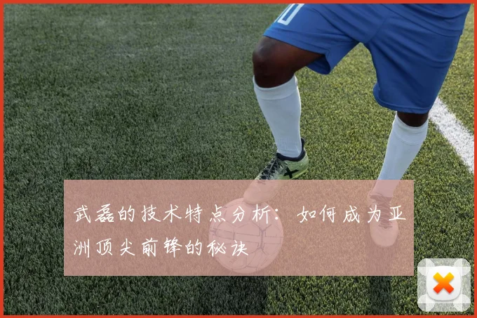 武磊的技术特点分析：如何成为亚洲顶尖前锋的秘诀