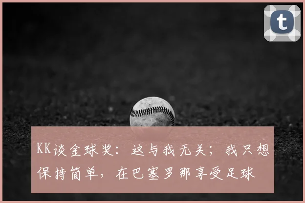 KK谈金球奖：这与我无关；我只想保持简单，在巴塞罗那享受足球