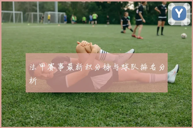 法甲赛事最新积分榜与球队排名分析
