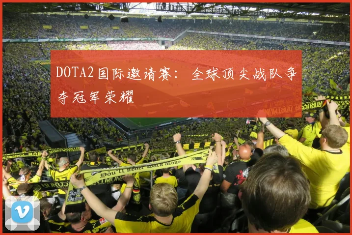 DOTA2国际邀请赛：全球顶尖战队争夺冠军荣耀