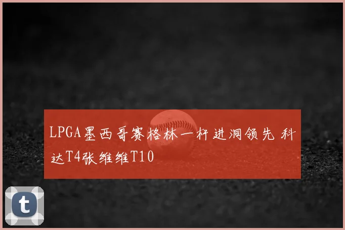 LPGA墨西哥赛格林一杆进洞领先 科达T4张维维T10