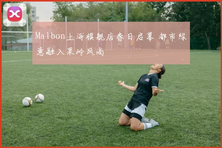 Malbon上海旗舰店春日启幕 都市绿意融入果岭风尚