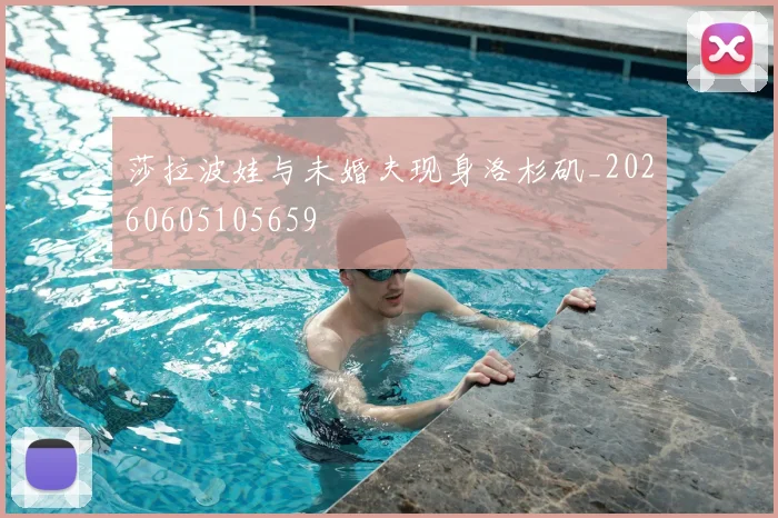 莎拉波娃与未婚夫现身洛杉矶_20260605105659