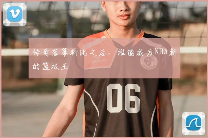 传奇落幕科比之后，谁能成为NBA新的篮板王