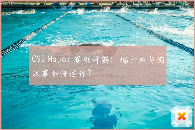 CS2 Major 赛制详解：瑞士轮与淘汰赛如何运作？