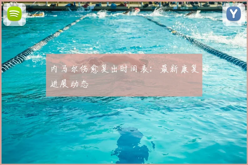内马尔伤愈复出时间表：最新康复进展动态