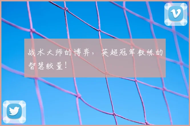 战术大师的博弈，英超冠军教练的智慧较量！