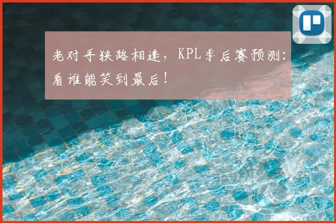 老对手狭路相逢，KPL季后赛预测：看谁能笑到最后！