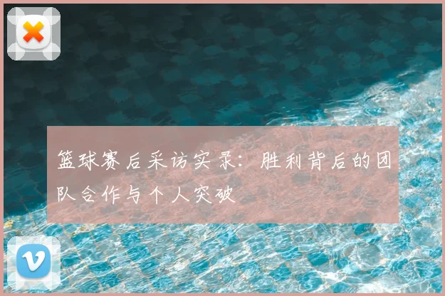 篮球赛后采访实录：胜利背后的团队合作与个人突破