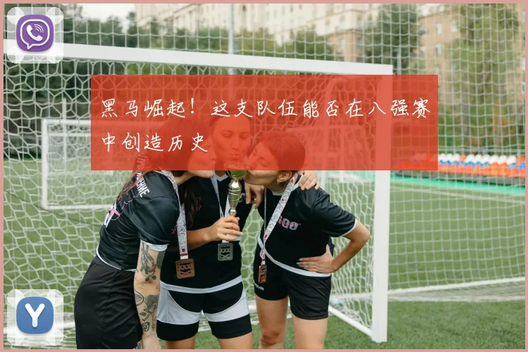 黑马崛起！这支队伍能否在八强赛中创造历史