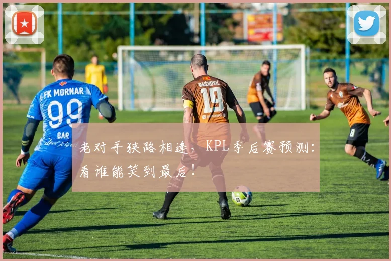 老对手狭路相逢，KPL季后赛预测：看谁能笑到最后！