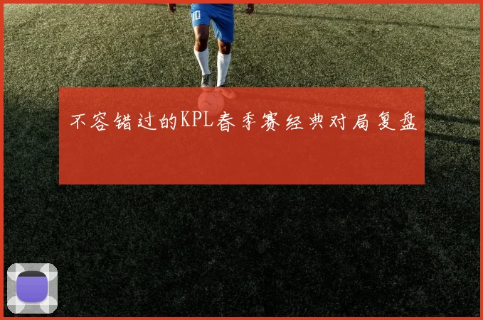 不容错过的KPL春季赛经典对局复盘