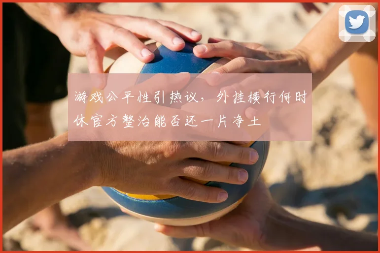 游戏公平性引热议，外挂横行何时休官方整治能否还一片净土