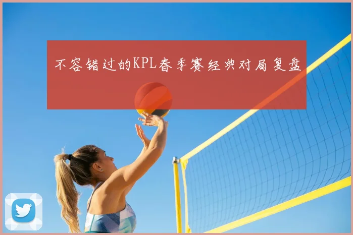 不容错过的KPL春季赛经典对局复盘