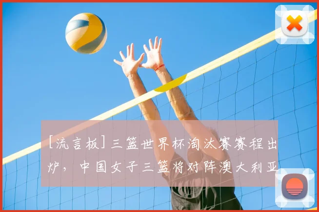 [流言板]三篮世界杯淘汰赛赛程出炉，中国女子三篮将对阵澳大利亚