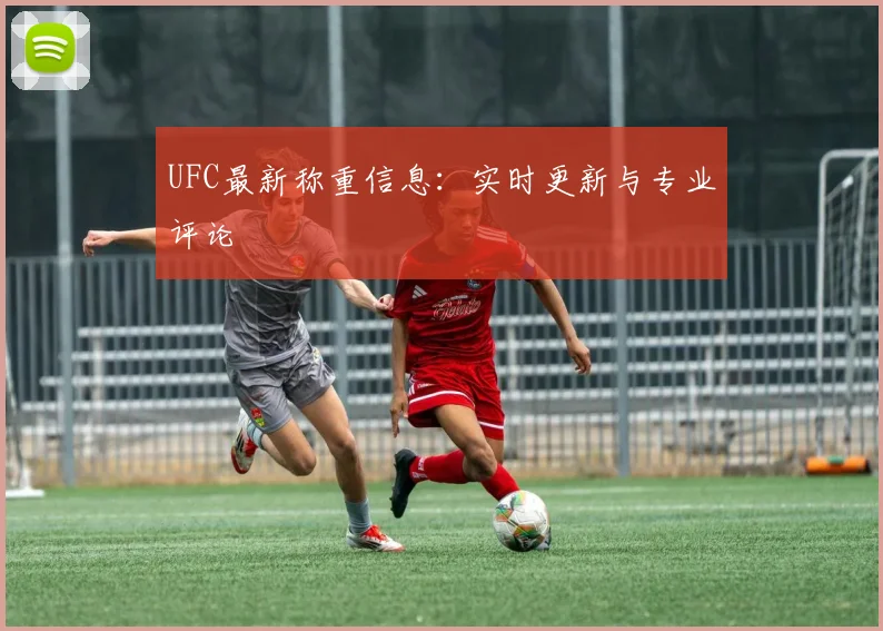 UFC最新称重信息：实时更新与专业评论