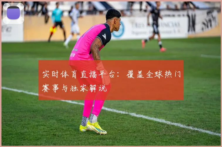 实时体育直播平台：覆盖全球热门赛事与独家解说