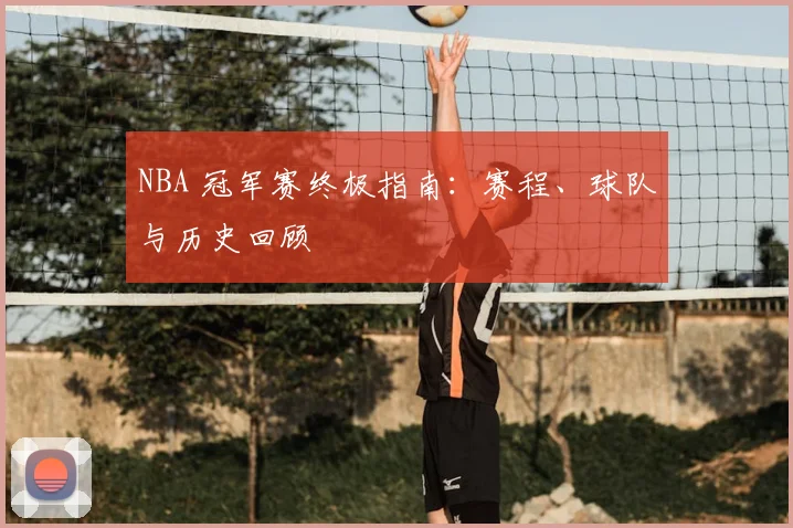 NBA 冠军赛终极指南:赛程、球队与历史回顾